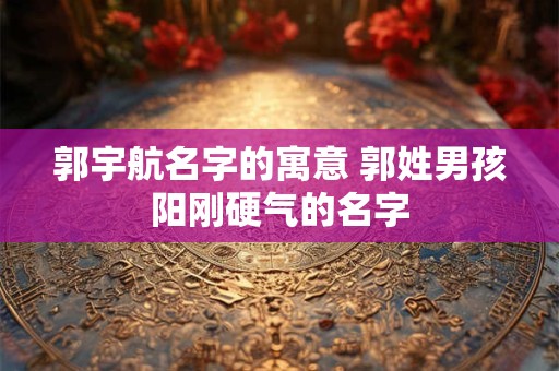 郭宇航名字的寓意 郭姓男孩阳刚硬气的名字