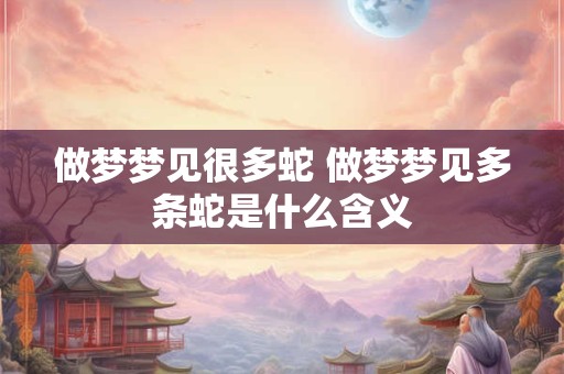 做梦梦见很多蛇 做梦梦见多条蛇是什么含义