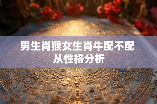 男生肖猴女生肖牛配不配 从性格分析