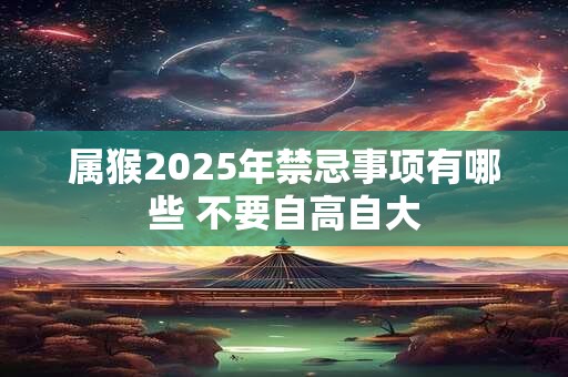 属猴2025年禁忌事项有哪些 不要自高自大