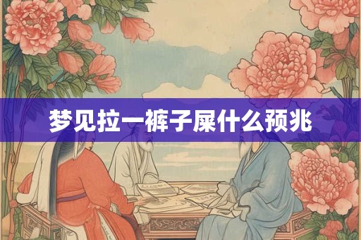 梦见拉一裤子屎什么预兆