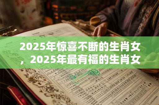 2025年惊喜不断的生肖女,2025年最有福的生肖女 2025年惊喜不断的生肖女,2025年最有福的生肖女