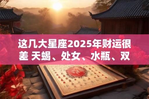 这几大星座2026年财运很差 天蝎、处女、水瓶、双鱼