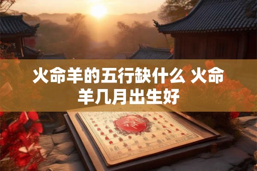 火命羊的五行缺什么 火命羊几月出生好