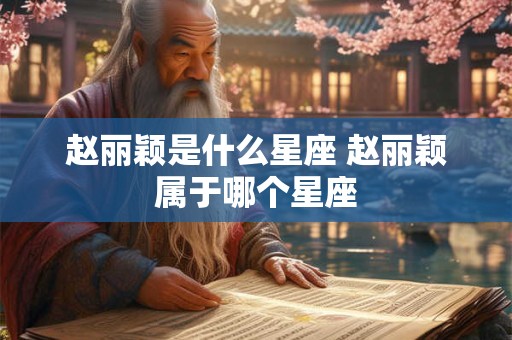 赵丽颖是什么星座 赵丽颖属于哪个星座