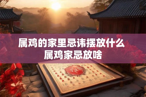属鸡的家里忌讳摆放什么 属鸡家忌放啥