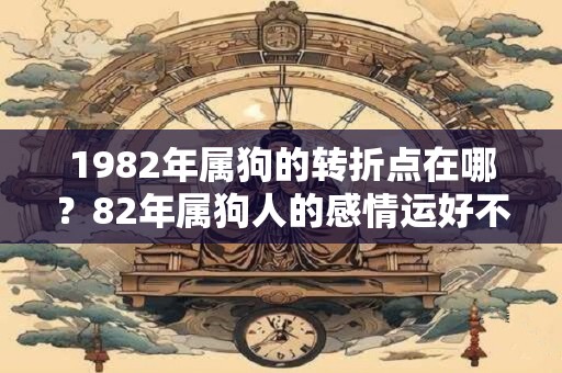 1982年属狗的转折点在哪？82年属狗人的感情运好不好？