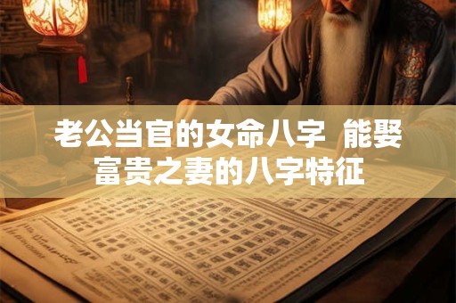 老公当官的女命八字  能娶富贵之妻的八字特征