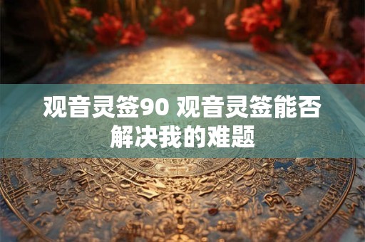 观音灵签90 观音灵签能否解决我的难题