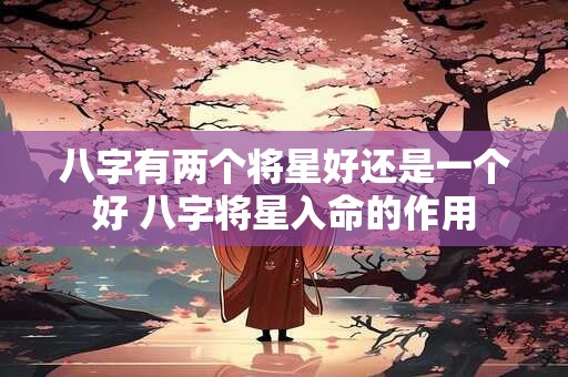 八字有两个将星好还是一个好 八字将星入命的作用 八字有两个将星好还是一个好 八字将星入命的作用