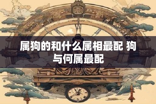 属狗的和什么属相最配 狗与何属最配