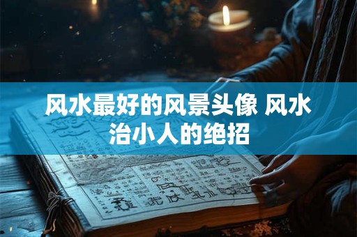 风水最好的风景头像 风水治小人的绝招