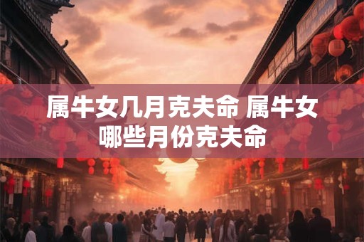 属牛女几月克夫命 属牛女哪些月份克夫命