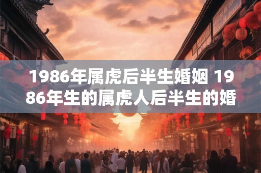 1986年属虎后半生婚姻 1986年生的属虎人后半生的婚姻状况如何