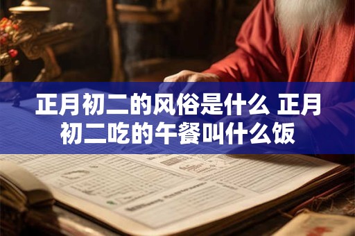 正月初二的风俗是什么 正月初二吃的午餐叫什么饭