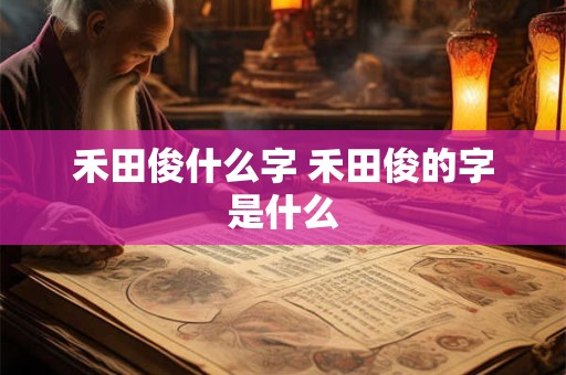 禾田俊什么字 禾田俊的字是什么