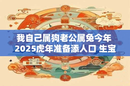 我自己属狗老公属兔今年 2025虎年准备添人口 生宝宝可以吗