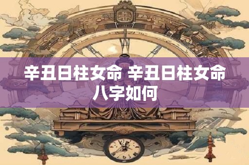 辛丑日柱女命 辛丑日柱女命八字如何