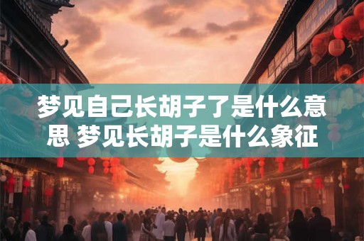 梦见自己长胡子了是什么意思 梦见长胡子是什么象征
