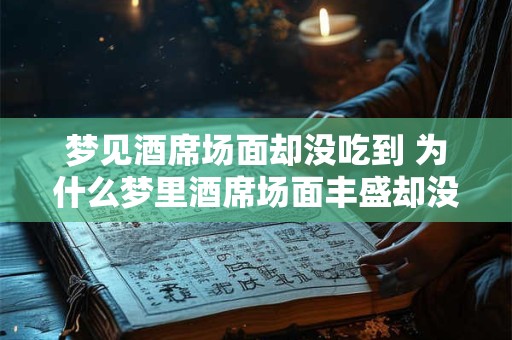 梦见酒席场面却没吃到 为什么梦里酒席场面丰盛却没品尝到美食