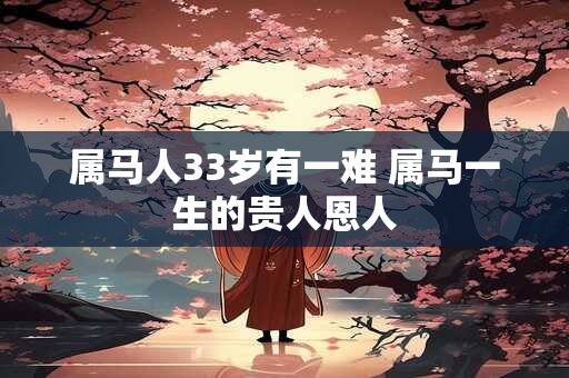 属马人33岁有一难 属马一生的贵人恩人 属马人33岁有一难 属马一生的贵人恩人