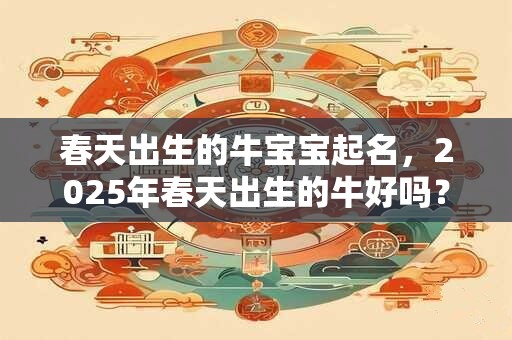 春天出生的牛宝宝起名，2025年春天出生的牛好吗？