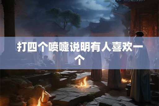 打四个喷嚏说明有人喜欢一个