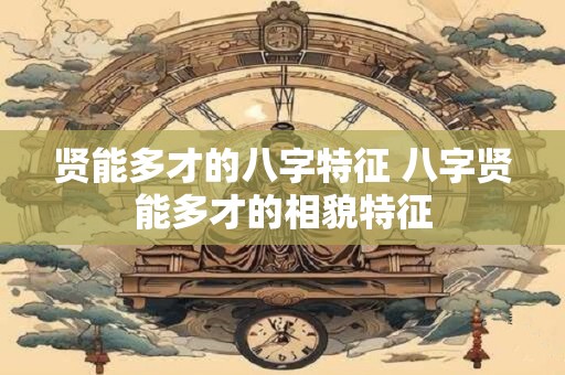 贤能多才的八字特征 八字贤能多才的相貌特征
