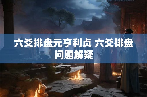 六爻排盘元亨利贞 六爻排盘问题解疑