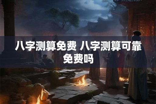 八字测算免费 八字测算可靠免费吗