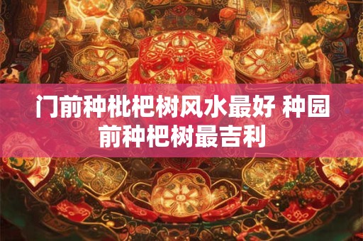 门前种枇杷树风水最好 种园前种杷树最吉利