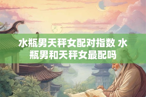 水瓶男天秤女配对指数 水瓶男和天秤女最配吗