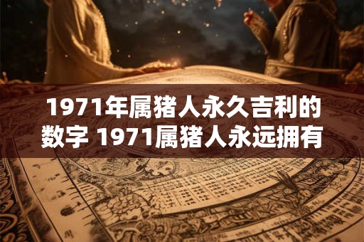 1971年属猪人永久吉利的数字 1971属猪人永远拥有什么吉利数字 1971年属猪人永久吉利的数字 1971属猪人永远拥有什么吉利数字