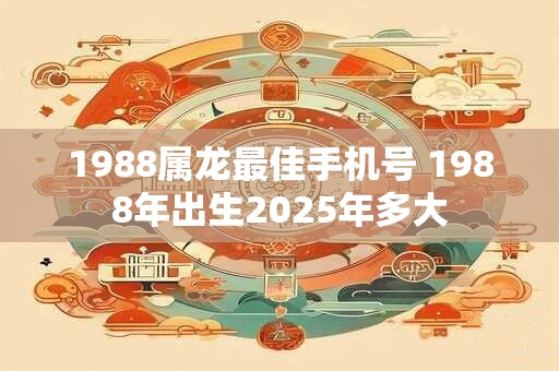 1988属龙最佳手机号 1988年出生2026年多大