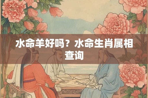 水命羊好吗？水命生肖属相查询