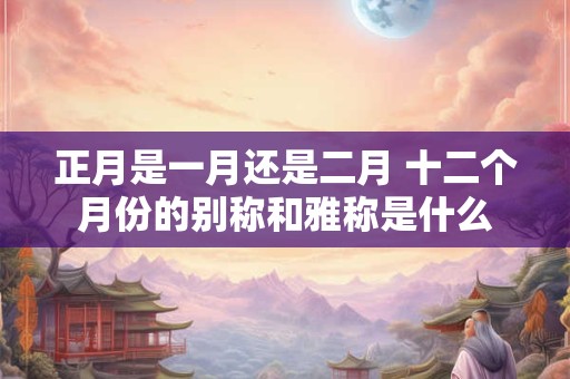 正月是一月还是二月 十二个月份的别称和雅称是什么