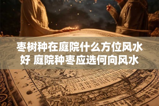 枣树种在庭院什么方位风水好 庭院种枣应选何向风水最佳