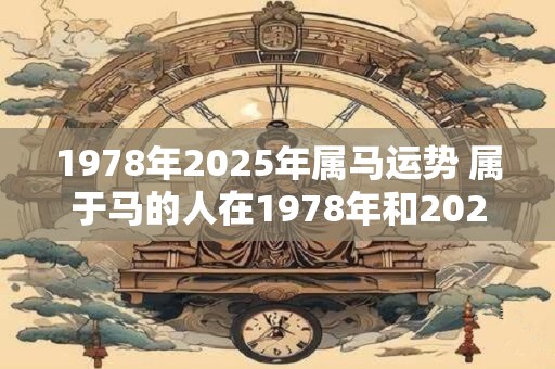 1978年2026年属马运势 属于马的人在1978年和2026年的运势如何