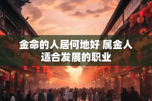 金命的人居何地好 属金人适合发展的职业