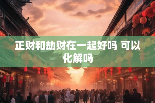 正财和劫财在一起好吗 可以化解吗 正财和劫财在一起好吗 可以化解吗