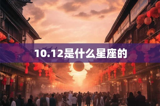 详细阅读:10.12是什么星座的 10.12是什么星座的