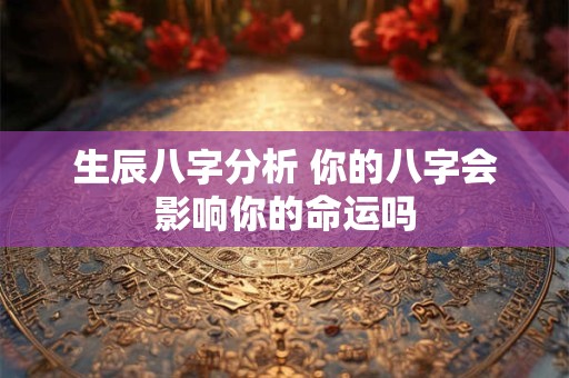 生辰八字分析 你的八字会影响你的命运吗