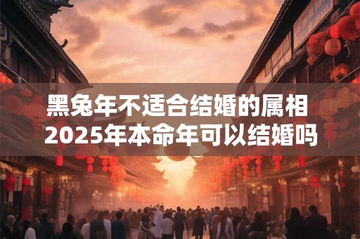 黑兔年不适合结婚的属相 2025年本命年可以结婚吗