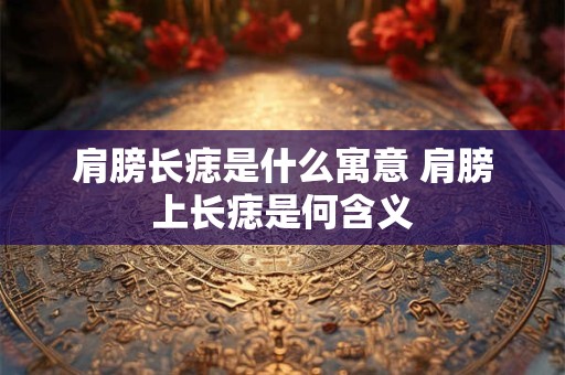 肩膀长痣是什么寓意 肩膀上长痣是何含义