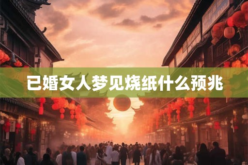 已婚女人梦见烧纸什么预兆