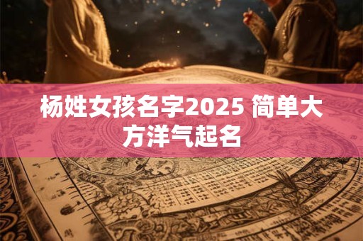 杨姓女孩名字2025 简单大方洋气起名
