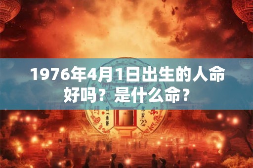 1976年4月1日出生的人命好吗？是什么命？