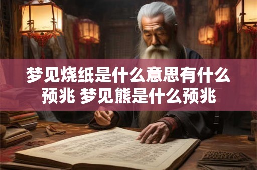 梦见烧纸是什么意思有什么预兆 梦见熊是什么预兆