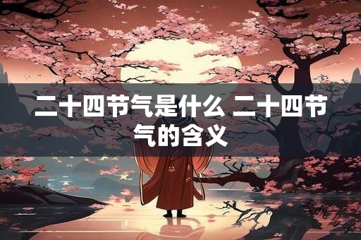 二十四节气是什么 二十四节气的含义