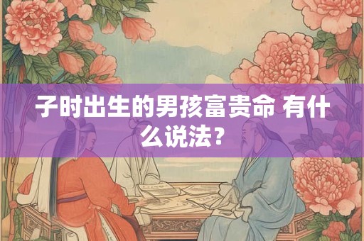 子时出生的男孩富贵命 有什么说法？